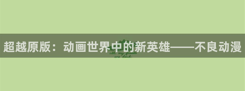 51动漫怎么下载安装：超越原版：动画世界中的新英雄——不良动漫