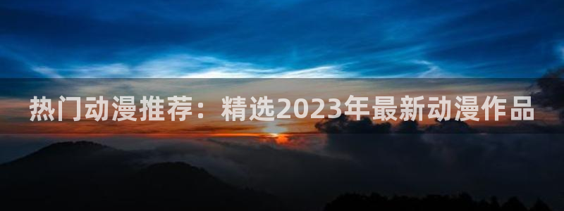 51动漫网页入口：热门动漫推荐：精选2023年最新动漫作品