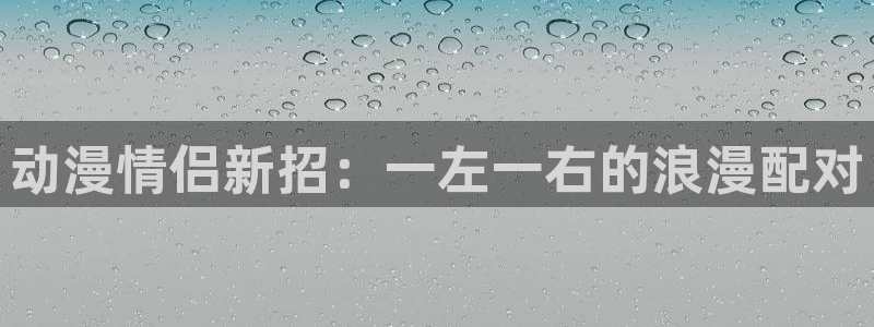 51动漫旧版本怎样下载：动漫情侣新招：一左一右的浪漫配对